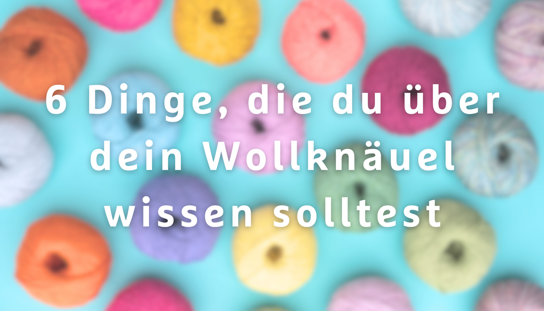 6 Dinge, die du über dein Wollknäuel wissen solltest