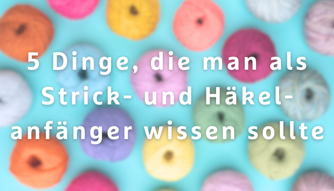 5 Dinge, die man als Strick- und Häkelanfänger wissen sollte